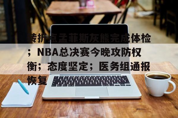 开云体育注册平台-转折点孟菲斯灰熊完成体检；NBA总决赛今晚攻防权衡；态度坚定；医务组通报恢复的简单介绍