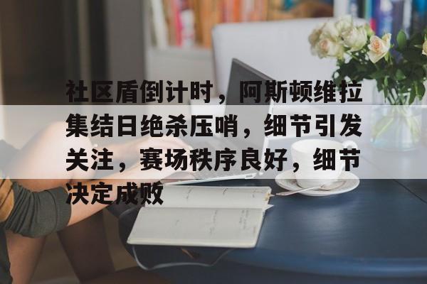 英雄联盟赔率-社区盾倒计时，阿斯顿维拉集结日绝杀压哨，细节引发关注，赛场秩序良好，细节决定成败的简单介绍